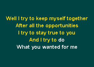 Well l try to keep myself together
After all the opportunities
ltry to stay true to you

And I try to do
What you wanted for me