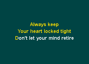 Always keep
Your heart locked tight

Don't let your mind retire