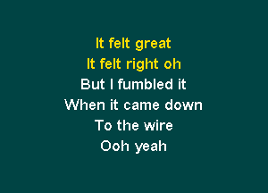 It felt great
It felt right oh
But I fumbled it

When it came down
To the wire
Ooh yeah