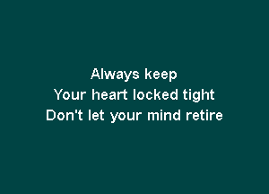 Always keep
Your heart locked tight

Don't let your mind retire