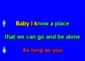 1'? Baby I know a place

that we can go and be alone