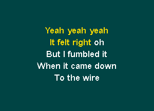 Yeah yeah yeah
It felt right oh
But lfumbled it

When it came down
To the wire