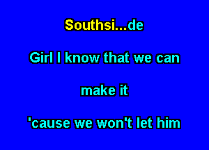 Southsi...de
Girl I know that we can

make it

'cause we won't let him