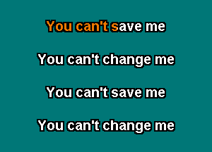 You can't save me
You can't change me

You can't save me

You can't change me