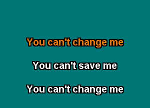 You can't change me

You can't save me

You can't change me