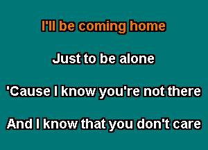 I'll be coming home
Just to be alone

'Cause I know you're not there

And I know that you don't care