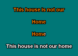 This house is not our

Home

Home

This house is not our home