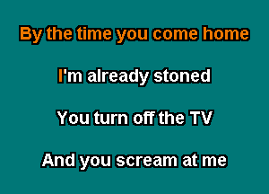 By the time you come home

I'm already stoned
You turn off the TV

And you scream at me