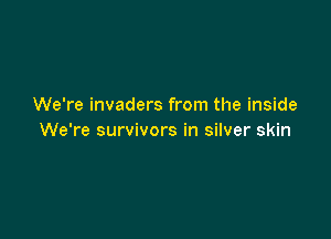We're invaders from the inside

We're survivors in silver skin