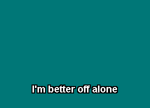I'm better off alone
