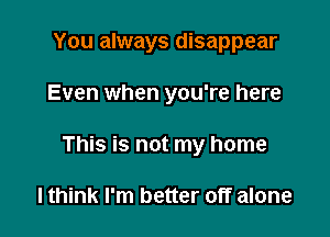 You always disappear

Even when you're here

This is not my home

lthink I'm better off alone