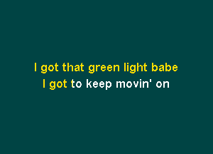 I got that green light babe

I got to keep movin' on