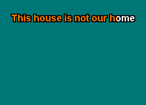 This house is not our home
