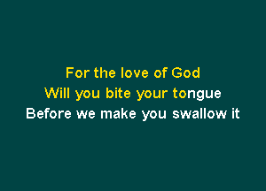 For the love of God
Will you bite your tongue

Before we make you swallow it