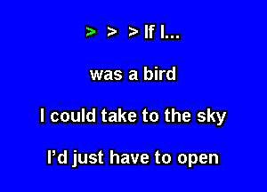 If I...

was a bird

I could take to the sky

Pd just have to open