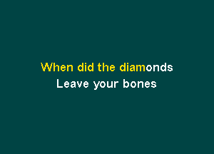 When did the diamonds

Leave your bones