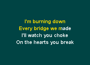 I'm burning down
Every bridge we made

I'll watch you choke
0n the hearts you break