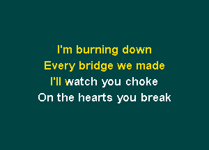 I'm burning down
Every bridge we made

I'll watch you choke
0n the hearts you break