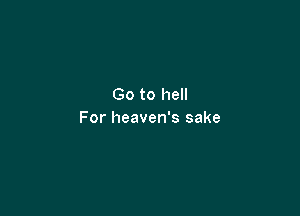 Go to hell

For heaven's sake
