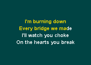 I'm burning down
Every bridge we made

I'll watch you choke
0n the hearts you break