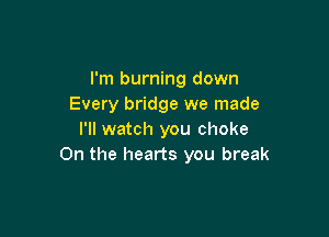 I'm burning down
Every bridge we made

I'll watch you choke
0n the hearts you break