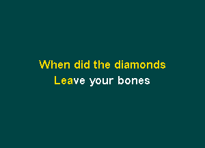 When did the diamonds

Leave your bones