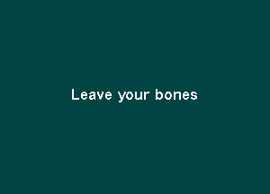 Leave your bones
