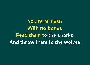 You're all flesh
With no bones

Feed them to the sharks
And throw them to the wolves