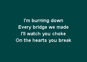 I'm burning down
Every bridge we made

I'll watch you choke
0n the hearts you break