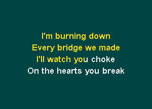 I'm burning down
Every bridge we made

I'll watch you choke
0n the hearts you break