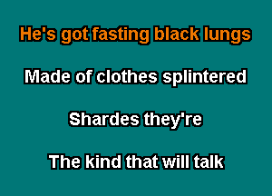 He's got fasting black lungs

Made of clothes splintered

Shardes they're

The kind that will talk