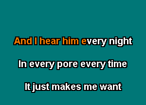 And I hear him every night

In every pore every time

ltjust makes me want