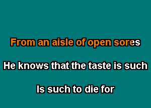 From an aisle of open sores

He knows that the taste is such

Is such to die for