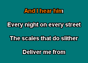 And I hear him

Every night on every street

The scales that do slither

Deliver me from