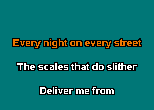 Every night on every street

The scales that do slither

Deliver me from