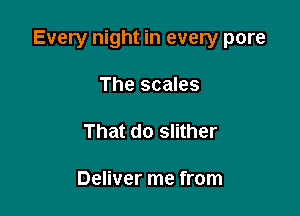 Every night in every pore

The scales

That do slither

Deliver me from