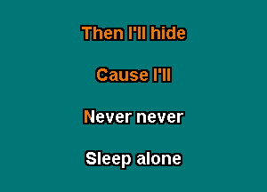 Then I'll hide

Cause I'll

Never never

Sleep alone