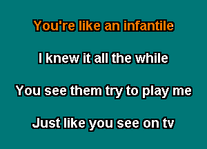 You're like an infantile

I knew it all the while

You see them try to play me

Just like you see on tv