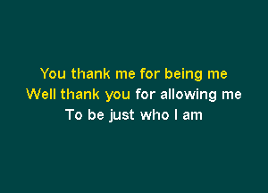 You thank me for being me
Well thank you for allowing me

To be just who I am