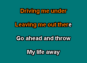 Driving me under
Leaving me out there

Go ahead and throw

My life away