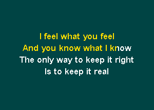 I feel what you feel
And you know what I know

The only way to keep it right
Is to keep it real