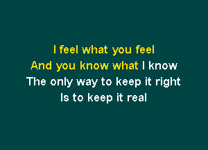 I feel what you feel
And you know what I know

The only way to keep it right
Is to keep it real