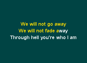 We will not go away
We will not fade away

Through hell you're who I am