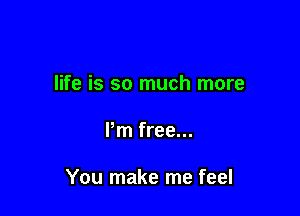 life is so much more

Pm free...

You make me feel