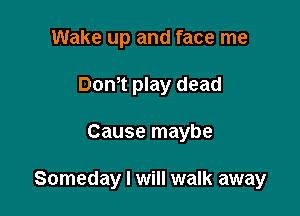 Wake up and face me
Dom play dead

Cause maybe

Someday I will walk away