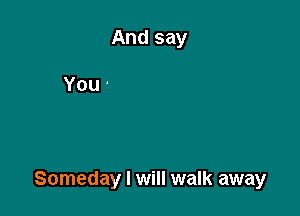 Someday I will walk away