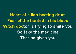 Heart of a lion beating drum
Fear of the hunted in his blood
Witch doctor is trying to smite you

So take the medicine
That he gives you