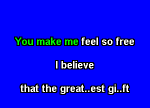 You make me feel so free

lbeheve

that the great..est gi..ft