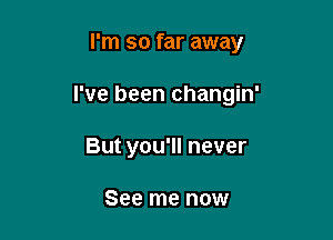 I'm so far away

I've been changin'

But you'll never

See me now