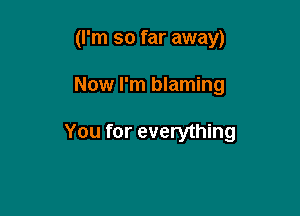 (I'm so far away)

Now I'm blaming

You for everything